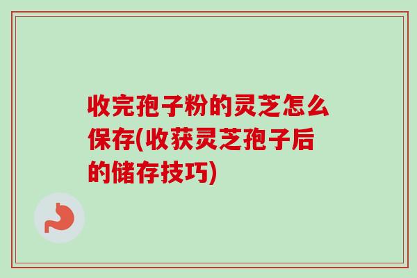 收完孢子粉的灵芝怎么保存(收获灵芝孢子后的储存技巧)-第1张图片-卓越灵芝孢子粉