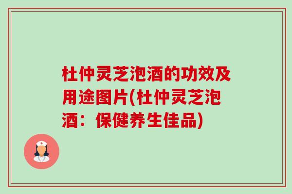 杜仲灵芝泡酒的功效及用途图片(杜仲灵芝泡酒：保健养生佳品)-第1张图片-卓越灵芝孢子粉