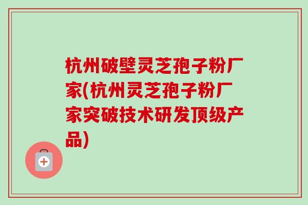 杭州破壁灵芝孢子粉厂家(杭州灵芝孢子粉厂家突破技术研发顶级产品)-第1张图片-卓越灵芝孢子粉 杭州破壁灵芝孢子粉厂家(杭州灵芝孢子粉厂家突破技术研发顶级产品)-第1张图片-卓越灵芝孢子粉