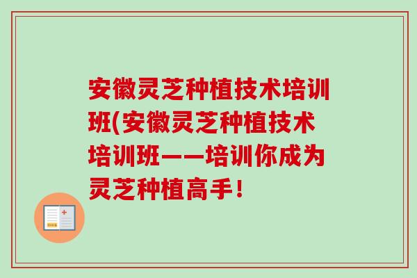 安徽灵芝种植技术培训班(安徽灵芝种植技术培训班——培训你成为灵芝种植高手！-第1张图片-卓越灵芝孢子粉