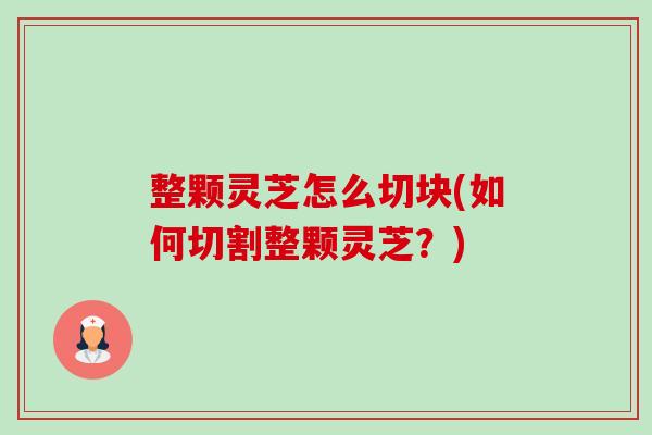 整颗灵芝怎么切块(如何切割整颗灵芝?)-第1张图片-卓越灵芝孢子粉 整颗灵芝怎么切块(如何切割整颗灵芝?)-第1张图片-卓越灵芝孢子粉