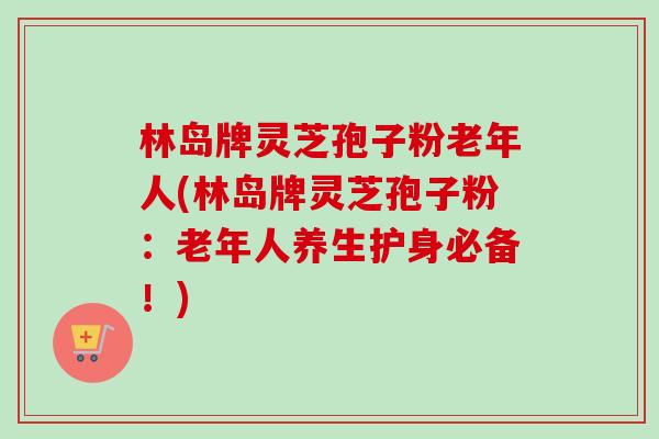 林岛牌灵芝孢子粉老年人(林岛牌灵芝孢子粉:老年人养生护身必备!)-第1张图片-卓越灵芝孢子粉 林岛牌灵芝孢子粉老年人(林岛牌灵芝孢子粉:老年人养生护身必备!)-第1张图片-卓越灵芝孢子粉