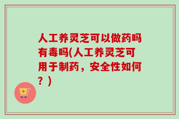 人工养灵芝可以做药吗有毒吗(人工养灵芝可用于制药,安全性如何?)-第1张图片-卓越灵芝孢子粉 人工养灵芝可以做药吗有毒吗(人工养灵芝可用于制药,安全性如何?)-第1张图片-卓越灵芝孢子粉