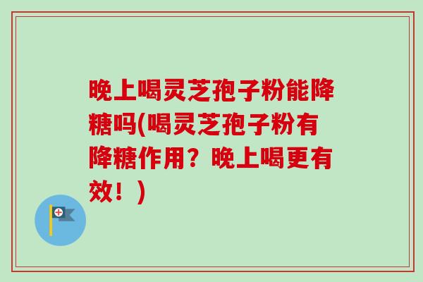 晚上喝灵芝孢子粉能降糖吗(喝灵芝孢子粉有降糖作用?晚上喝更有效!)-第1张图片-卓越灵芝孢子粉 晚上喝灵芝孢子粉能降糖吗(喝灵芝孢子粉有降糖作用?晚上喝更有效!)-第1张图片-卓越灵芝孢子粉