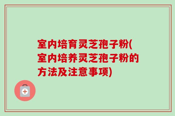 室内培育灵芝孢子粉(室内培养灵芝孢子粉的方法及注意事项)-第1张图片-卓越灵芝孢子粉 室内培育灵芝孢子粉(室内培养灵芝孢子粉的方法及注意事项)-第1张图片-卓越灵芝孢子粉