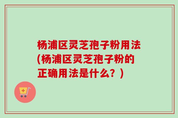 杨浦区灵芝孢子粉用法(杨浦区灵芝孢子粉的正确用法是什么?)-第1张图片-卓越灵芝孢子粉 杨浦区灵芝孢子粉用法(杨浦区灵芝孢子粉的正确用法是什么?)-第1张图片-卓越灵芝孢子粉