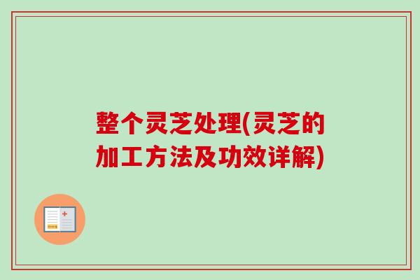 整个灵芝处理(灵芝的加工方法及功效详解)-第1张图片-卓越灵芝孢子粉