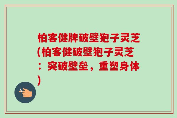 柏客健牌破壁狍子灵芝(柏客健破壁狍子灵芝:突破壁垒,重塑身体)-第1张图片-卓越灵芝孢子粉 柏客健牌破壁狍子灵芝(柏客健破壁狍子灵芝:突破壁垒,重塑身体)-第1张图片-卓越灵芝孢子粉