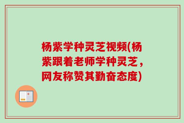 杨紫学种灵芝视频(杨紫跟着老师学种灵芝，网友称赞其勤奋态度)-第1张图片-卓越灵芝孢子粉