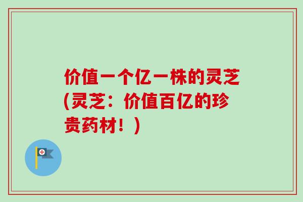 价值一个亿一株的灵芝(灵芝:价值百亿的珍贵药材!)-第1张图片-卓越灵芝孢子粉 价值一个亿一株的灵芝(灵芝:价值百亿的珍贵药材!)-第1张图片-卓越灵芝孢子粉