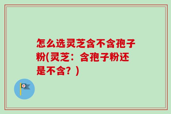 怎么选灵芝含不含孢子粉(灵芝:含孢子粉还是不含?)-第1张图片-卓越灵芝孢子粉 怎么选灵芝含不含孢子粉(灵芝:含孢子粉还是不含?)-第1张图片-卓越灵芝孢子粉