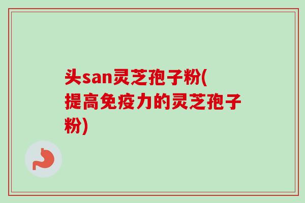 头san灵芝孢子粉(提高免疫力的灵芝孢子粉)-第1张图片-卓越灵芝孢子粉 头san灵芝孢子粉(提高免疫力的灵芝孢子粉)-第1张图片-卓越灵芝孢子粉