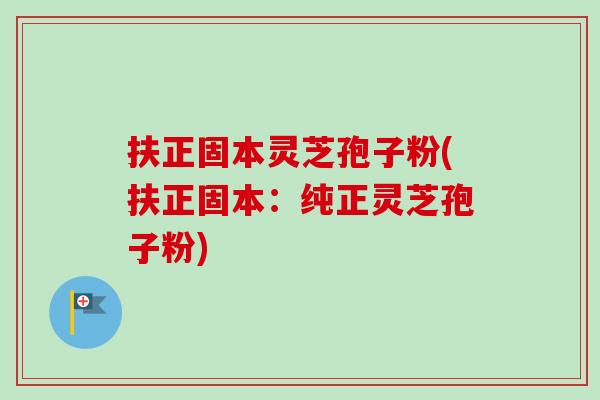 扶正固本灵芝孢子粉(扶正固本:纯正灵芝孢子粉)-第1张图片-卓越灵芝孢子粉 扶正固本灵芝孢子粉(扶正固本:纯正灵芝孢子粉)-第1张图片-卓越灵芝孢子粉