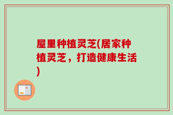 屋里种植灵芝(居家种植灵芝，打造健康生活)-第1张图片-卓越灵芝孢子粉