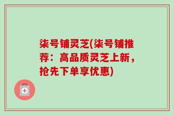 柒号铺灵芝(柒号铺推荐:高品质灵芝上新,抢先下单享优惠)-第1张图片-卓越灵芝孢子粉 柒号铺灵芝(柒号铺推荐:高品质灵芝上新,抢先下单享优惠)-第1张图片-卓越灵芝孢子粉