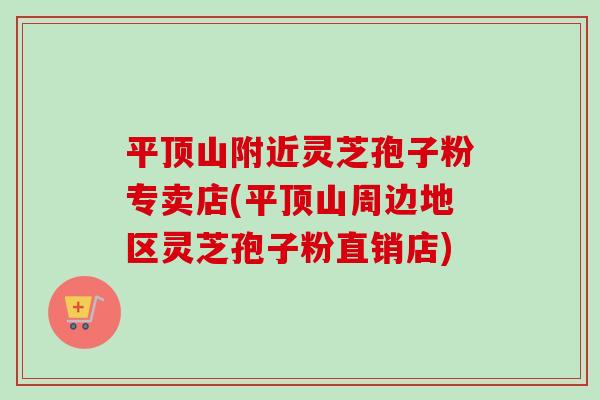 平顶山附近灵芝孢子粉专卖店(平顶山周边地区灵芝孢子粉直销店)-第1张图片-卓越灵芝孢子粉