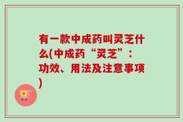 有一款中成药叫灵芝什么(中成药“灵芝”:功效、用法及注意事项)-第1张图片-卓越灵芝孢子粉 有一款中成药叫灵芝什么(中成药“灵芝”:功效、用法及注意事项)-第1张图片-卓越灵芝孢子粉