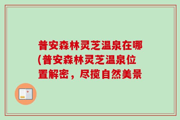 普安森林灵芝温泉在哪(普安森林灵芝温泉位置解密,尽揽自然美景-第1张图片-卓越灵芝孢子粉 普安森林灵芝温泉在哪(普安森林灵芝温泉位置解密,尽揽自然美景-第1张图片-卓越灵芝孢子粉