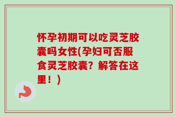 怀孕初期可以吃灵芝胶囊吗女性(孕妇可否服食灵芝胶囊?解答在这里!)-第1张图片-卓越灵芝孢子粉 怀孕初期可以吃灵芝胶囊吗女性(孕妇可否服食灵芝胶囊?解答在这里!)-第1张图片-卓越灵芝孢子粉
