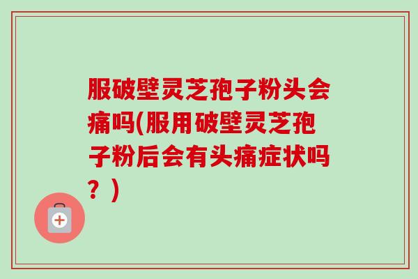 服破壁灵芝孢子粉头会痛吗(服用破壁灵芝孢子粉后会有头痛症状吗?)-第1张图片-卓越灵芝孢子粉 服破壁灵芝孢子粉头会痛吗(服用破壁灵芝孢子粉后会有头痛症状吗?)-第1张图片-卓越灵芝孢子粉