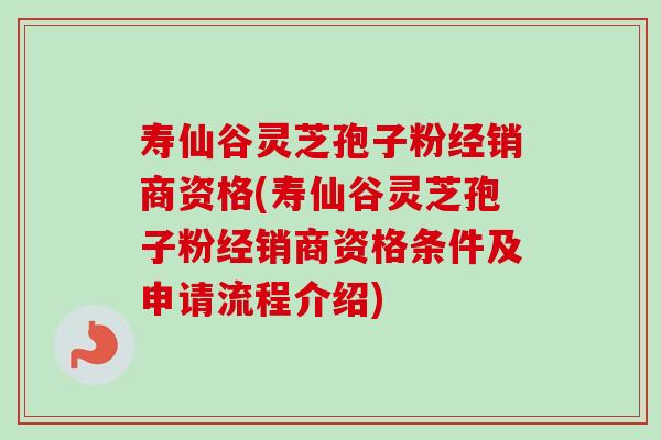 寿仙谷灵芝孢子粉经销商资格(寿仙谷灵芝孢子粉经销商资格条件及申请流程介绍)-第1张图片-卓越灵芝孢子粉 寿仙谷灵芝孢子粉经销商资格(寿仙谷灵芝孢子粉经销商资格条件及申请流程介绍)-第1张图片-卓越灵芝孢子粉