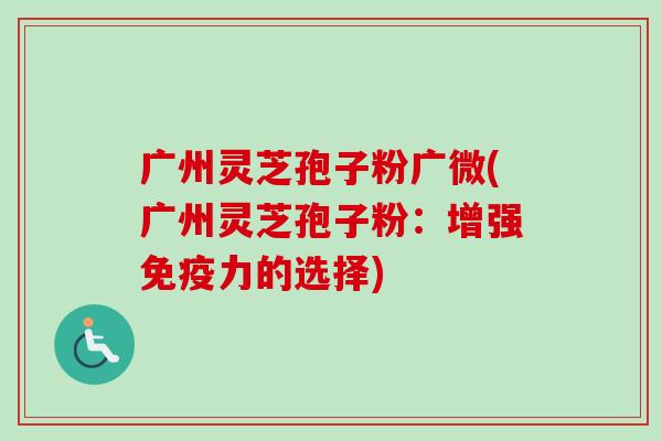 广州灵芝孢子粉广微(广州灵芝孢子粉:增强免疫力的选择)-第1张图片-卓越灵芝孢子粉 广州灵芝孢子粉广微(广州灵芝孢子粉:增强免疫力的选择)-第1张图片-卓越灵芝孢子粉