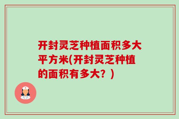 开封灵芝种植面积多大平方米(开封灵芝种植的面积有多大?)-第1张图片-卓越灵芝孢子粉 开封灵芝种植面积多大平方米(开封灵芝种植的面积有多大?)-第1张图片-卓越灵芝孢子粉