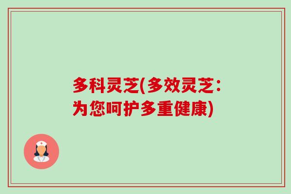 多科灵芝(多效灵芝：为您呵护多重健康)-第1张图片-卓越灵芝孢子粉