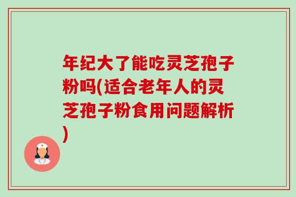 年纪大了能吃灵芝孢子粉吗(适合老年人的灵芝孢子粉食用问题解析)-第1张图片-卓越灵芝孢子粉
