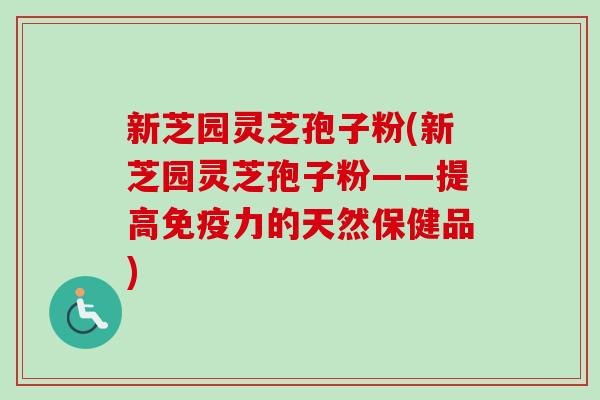 新芝园灵芝孢子粉(新芝园灵芝孢子粉——提高免疫力的天然保健品)-第1张图片-卓越灵芝孢子粉