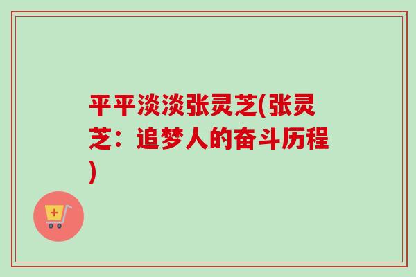 平平淡淡张灵芝(张灵芝:追梦人的奋斗历程)-第1张图片-卓越灵芝孢子粉 平平淡淡张灵芝(张灵芝:追梦人的奋斗历程)-第1张图片-卓越灵芝孢子粉