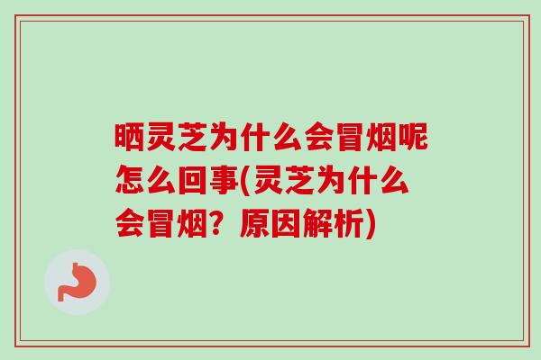 晒灵芝为什么会冒烟呢怎么回事(灵芝为什么会冒烟？原因解析)-第1张图片-卓越灵芝孢子粉