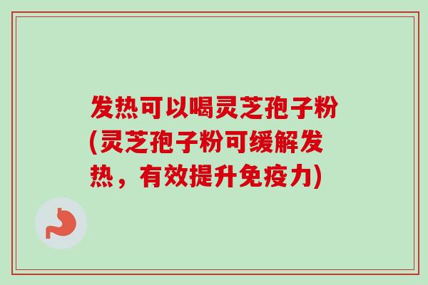 发热可以喝灵芝孢子粉(灵芝孢子粉可缓解发热,有效提升免疫力)-第1张图片-卓越灵芝孢子粉 发热可以喝灵芝孢子粉(灵芝孢子粉可缓解发热,有效提升免疫力)-第1张图片-卓越灵芝孢子粉
