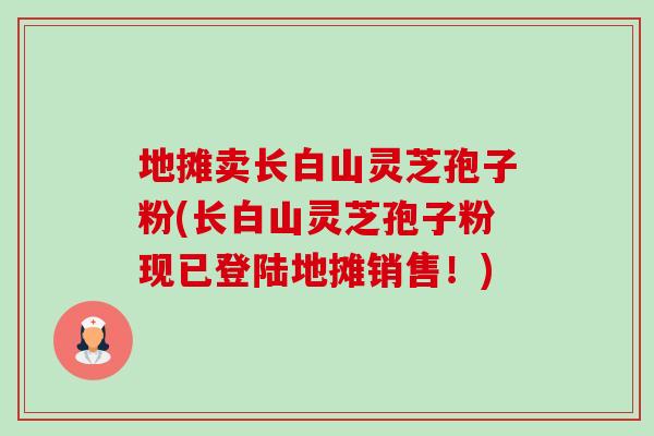 地摊卖长白山灵芝孢子粉(长白山灵芝孢子粉现已登陆地摊销售!)-第1张图片-卓越灵芝孢子粉 地摊卖长白山灵芝孢子粉(长白山灵芝孢子粉现已登陆地摊销售!)-第1张图片-卓越灵芝孢子粉