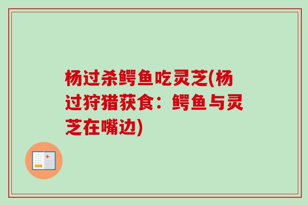 杨过杀鳄鱼吃灵芝(杨过狩猎获食:鳄鱼与灵芝在嘴边)-第1张图片-卓越灵芝孢子粉 杨过杀鳄鱼吃灵芝(杨过狩猎获食:鳄鱼与灵芝在嘴边)-第1张图片-卓越灵芝孢子粉