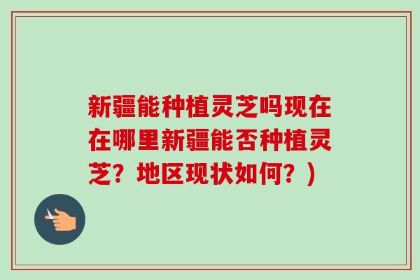 新疆能种植灵芝吗现在在哪里新疆能否种植灵芝?地区现状如何?)-第1张图片-卓越灵芝孢子粉 新疆能种植灵芝吗现在在哪里新疆能否种植灵芝?地区现状如何?)-第1张图片-卓越灵芝孢子粉
