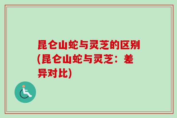 昆仑山蛇与灵芝的区别(昆仑山蛇与灵芝:差异对比)-第1张图片-卓越灵芝孢子粉 昆仑山蛇与灵芝的区别(昆仑山蛇与灵芝:差异对比)-第1张图片-卓越灵芝孢子粉