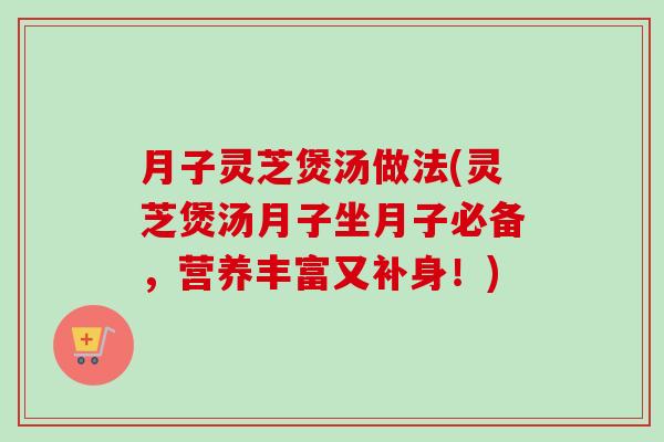 月子灵芝煲汤做法(灵芝煲汤月子坐月子必备,营养丰富又补身!)-第1张图片-卓越灵芝孢子粉 月子灵芝煲汤做法(灵芝煲汤月子坐月子必备,营养丰富又补身!)-第1张图片-卓越灵芝孢子粉