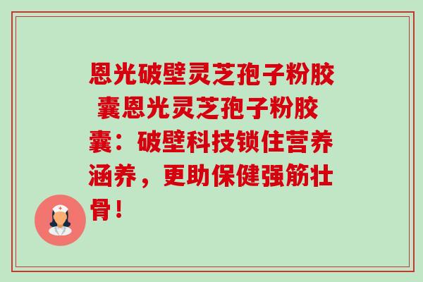 恩光破壁灵芝孢子粉胶 囊恩光灵芝孢子粉胶囊:破壁科技锁住营养涵养,更助保健强筋壮骨!-第1张图片-卓越灵芝孢子粉 恩光破壁灵芝孢子粉胶 囊恩光灵芝孢子粉胶囊:破壁科技锁住营养涵养,更助保健强筋壮骨!-第1张图片-卓越灵芝孢子粉