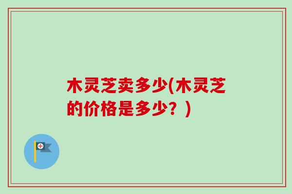 木灵芝卖多少(木灵芝的价格是多少?)-第1张图片-卓越灵芝孢子粉 木灵芝卖多少(木灵芝的价格是多少?)-第1张图片-卓越灵芝孢子粉