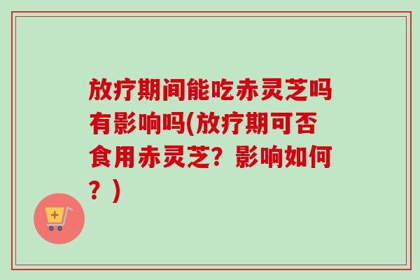 放疗期间能吃赤灵芝吗有影响吗(放疗期可否食用赤灵芝?影响如何?)-第1张图片-卓越灵芝孢子粉 放疗期间能吃赤灵芝吗有影响吗(放疗期可否食用赤灵芝?影响如何?)-第1张图片-卓越灵芝孢子粉