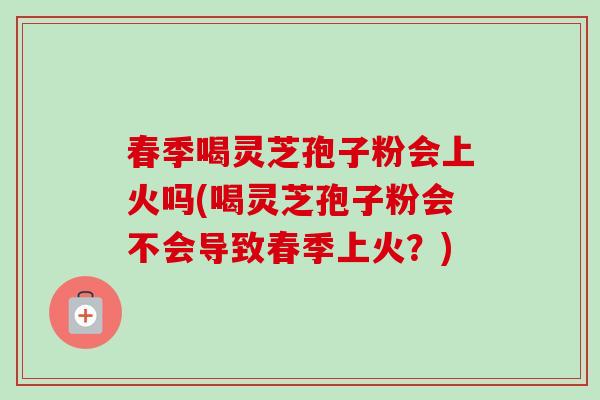 春季喝灵芝孢子粉会上火吗(喝灵芝孢子粉会不会导致春季上火？)-第1张图片-卓越灵芝孢子粉