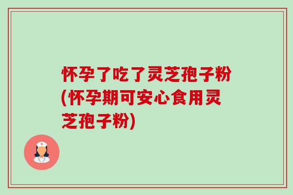 怀孕了吃了灵芝孢子粉(怀孕期可安心食用灵芝孢子粉)-第1张图片-卓越灵芝孢子粉
