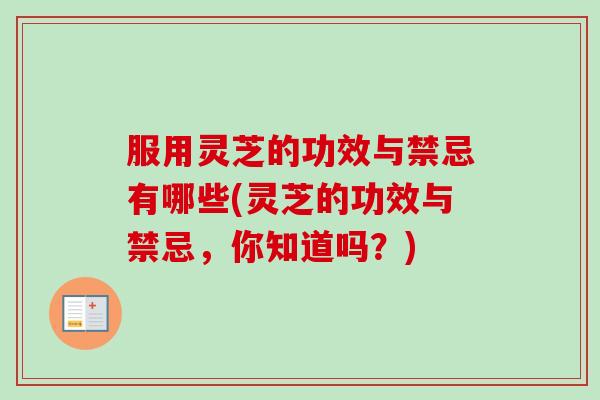 服用灵芝的功效与禁忌有哪些(灵芝的功效与禁忌，你知道吗？)-第1张图片-卓越灵芝孢子粉