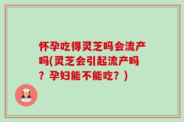 怀孕吃得灵芝吗会流产吗(灵芝会引起流产吗?孕妇能不能吃?)-第1张图片-卓越灵芝孢子粉 怀孕吃得灵芝吗会流产吗(灵芝会引起流产吗?孕妇能不能吃?)-第1张图片-卓越灵芝孢子粉