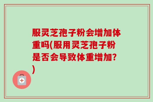 服灵芝孢子粉会增加体重吗(服用灵芝孢子粉是否会导致体重增加?)-第1张图片-卓越灵芝孢子粉 服灵芝孢子粉会增加体重吗(服用灵芝孢子粉是否会导致体重增加?)-第1张图片-卓越灵芝孢子粉