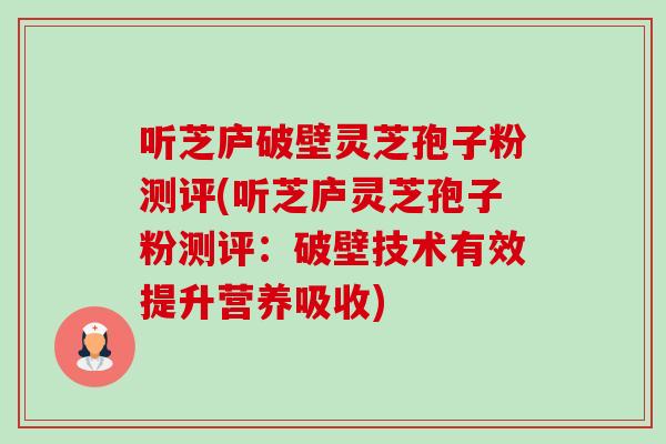 听芝庐破壁灵芝孢子粉测评(听芝庐灵芝孢子粉测评:破壁技术有效提升营养吸收)-第1张图片-卓越灵芝孢子粉 听芝庐破壁灵芝孢子粉测评(听芝庐灵芝孢子粉测评:破壁技术有效提升营养吸收)-第1张图片-卓越灵芝孢子粉