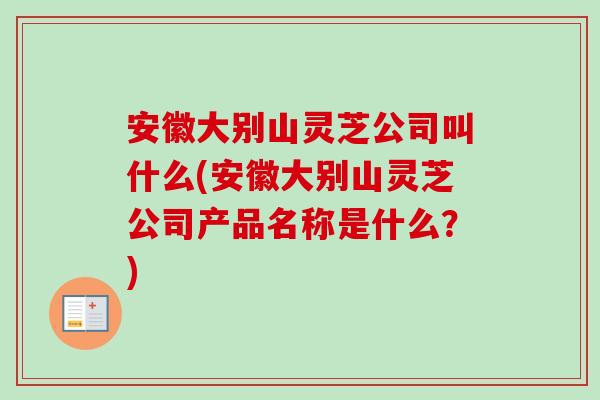 安徽大别山灵芝公司叫什么(安徽大别山灵芝公司产品名称是什么?)-第1张图片-卓越灵芝孢子粉 安徽大别山灵芝公司叫什么(安徽大别山灵芝公司产品名称是什么?)-第1张图片-卓越灵芝孢子粉