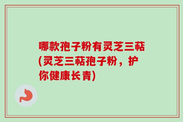 哪款孢子粉有灵芝三萜(灵芝三萜孢子粉,护你健康长青)-第1张图片-卓越灵芝孢子粉 哪款孢子粉有灵芝三萜(灵芝三萜孢子粉,护你健康长青)-第1张图片-卓越灵芝孢子粉