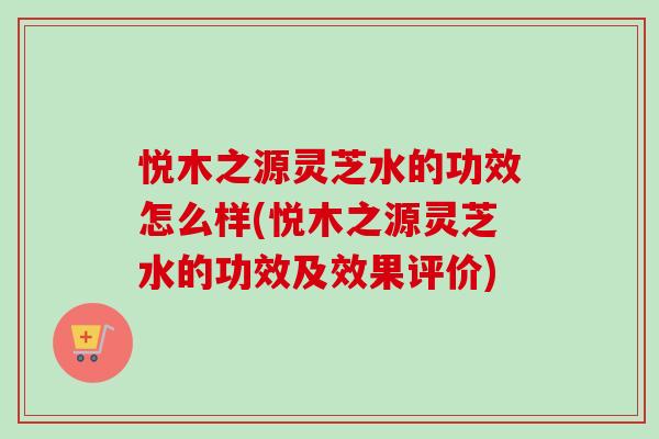 悦木之源灵芝水的功效怎么样(悦木之源灵芝水的功效及效果评价)-第1张图片-卓越灵芝孢子粉